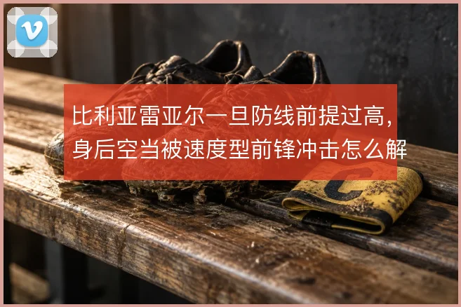 比利亚雷亚尔一旦防线前提过高,身后空当被速度型前锋冲击怎么解