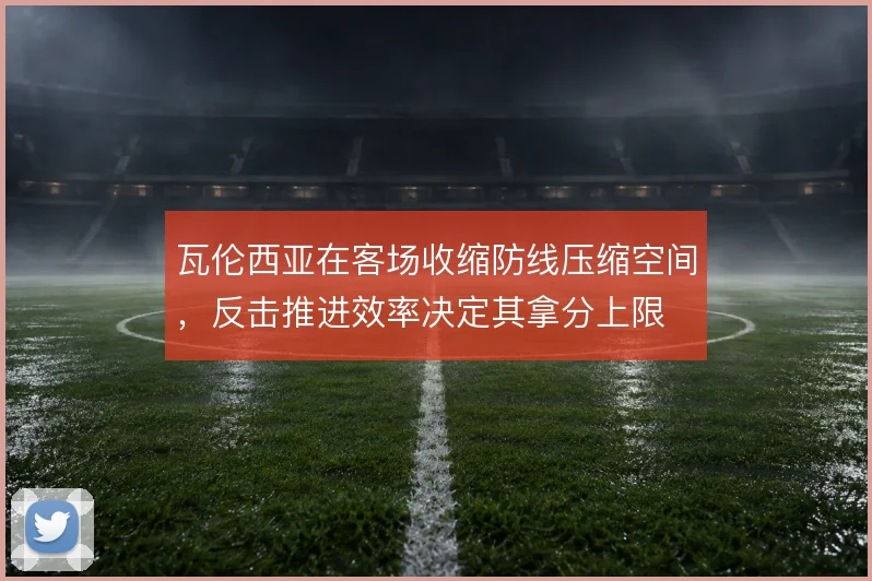 瓦伦西亚在客场收缩防线压缩空间,反击推进效率决定其拿分上限