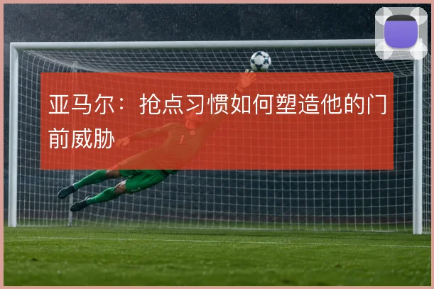 亚马尔:抢点习惯如何塑造他的门前威胁