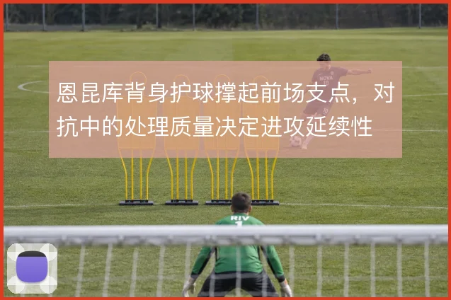 恩昆库背身护球撑起前场支点，对抗中的处理质量决定进攻延续性