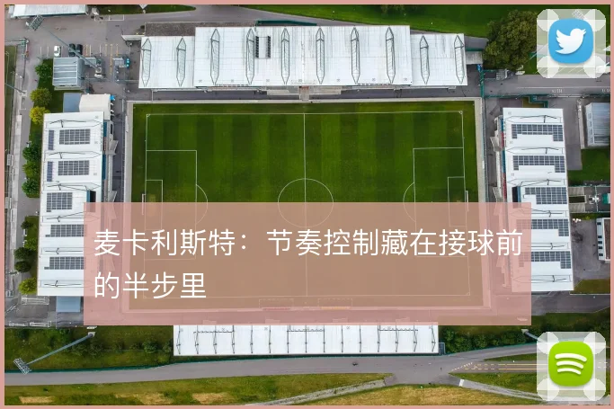 麦卡利斯特：节奏控制藏在接球前的半步里