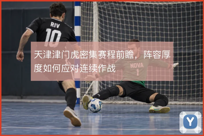 天津津门虎密集赛程前瞻，阵容厚度如何应对连续作战