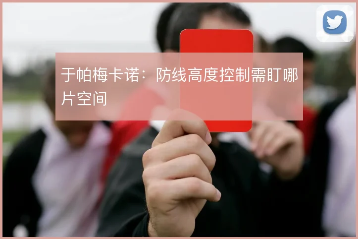 于帕梅卡诺:防线高度控制需盯哪片空间