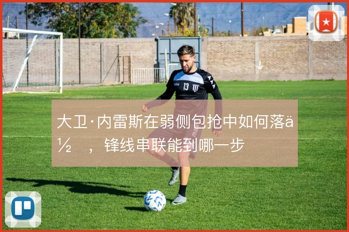 大卫·内雷斯在弱侧包抢中如何落位,锋线串联能到哪一步