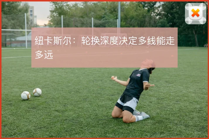 纽卡斯尔:轮换深度决定多线能走多远
