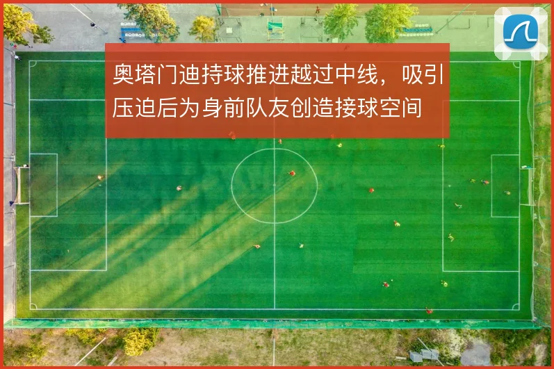 奥塔门迪持球推进越过中线,吸引压迫后为身前队友创造接球空间