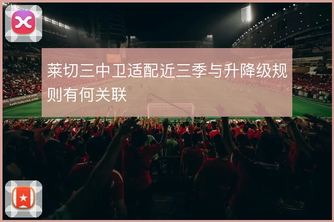 莱切三中卫适配近三季与升降级规则有何关联