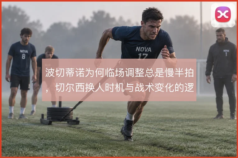 波切蒂诺为何临场调整总是慢半拍,切尔西换人时机与战术变化的逻辑