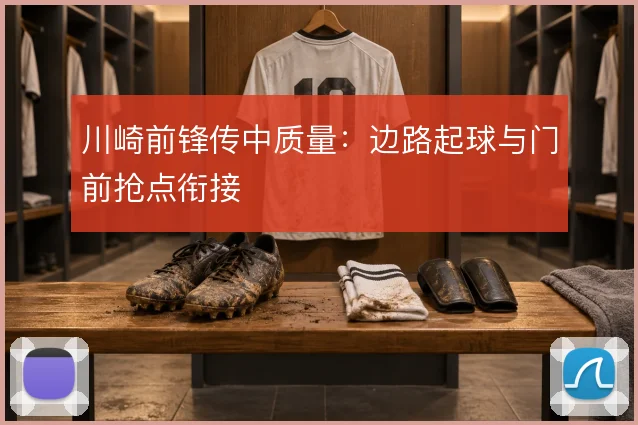 川崎前锋传中质量：边路起球与门前抢点衔接