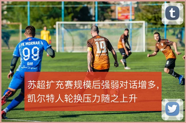 苏超扩充赛规模后强弱对话增多，凯尔特人轮换压力随之上升