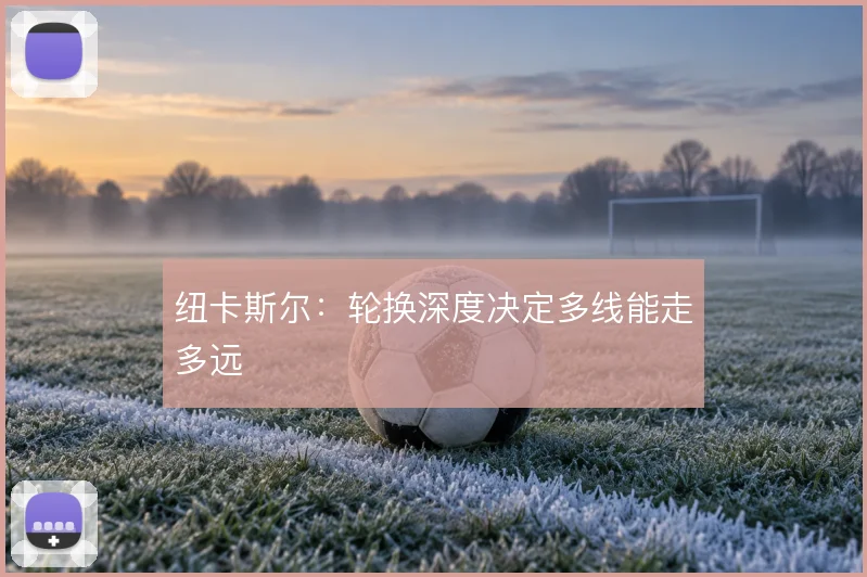 纽卡斯尔:轮换深度决定多线能走多远
