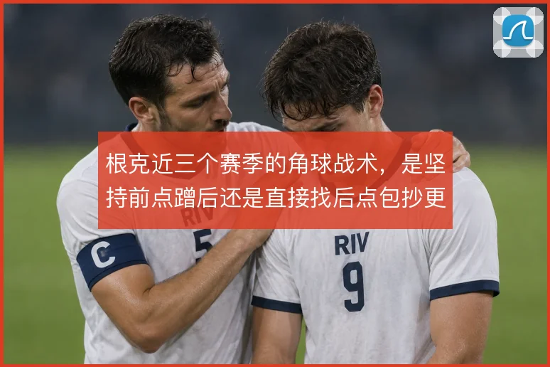 根克近三个赛季的角球战术,是坚持前点蹭后还是直接找后点包抄更有效