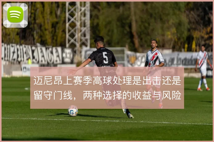 迈尼昂上赛季高球处理是出击还是留守门线,两种选择的收益与风险如何平衡