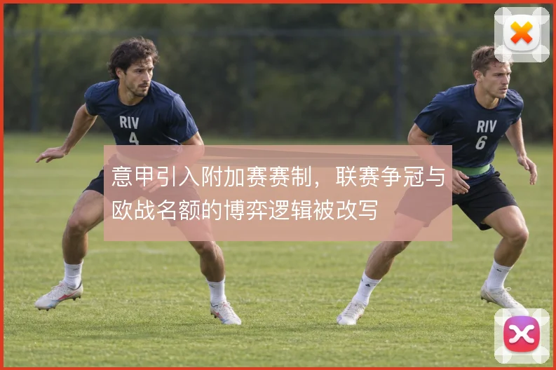 意甲引入附加赛赛制，联赛争冠与欧战名额的博弈逻辑被改写