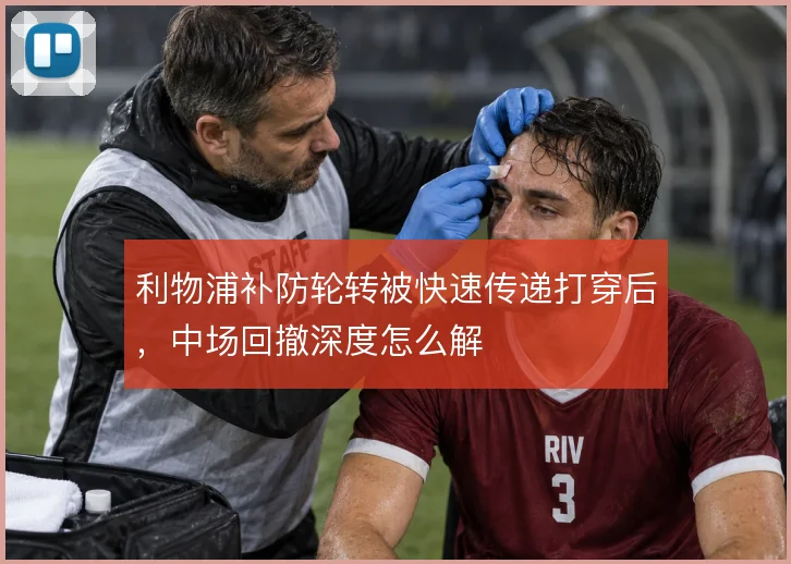 利物浦补防轮转被快速传递打穿后,中场回撤深度怎么解