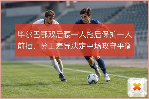 毕尔巴鄂双后腰一人拖后保护一人前插,分工差异决定中场攻守平衡