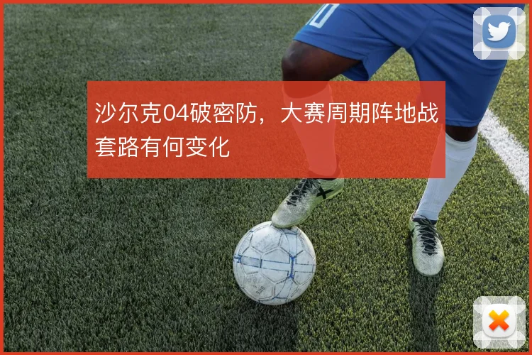 沙尔克04破密防,大赛周期阵地战套路有何变化