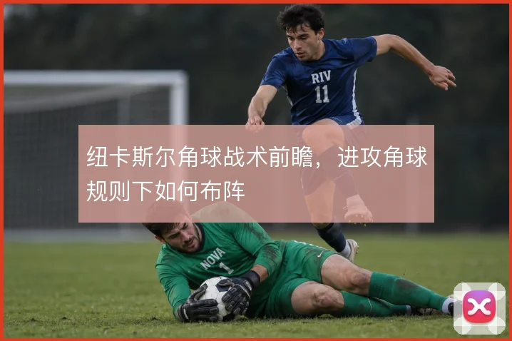 纽卡斯尔角球战术前瞻，进攻角球规则下如何布阵