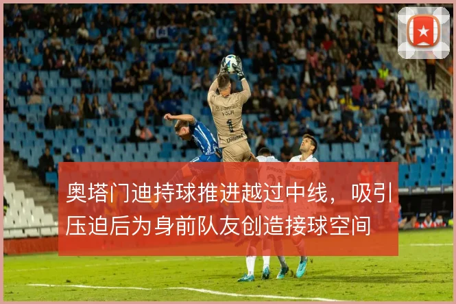 奥塔门迪持球推进越过中线,吸引压迫后为身前队友创造接球空间