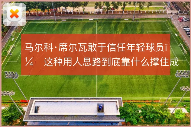 马尔科·席尔瓦敢于信任年轻球员,这种用人思路到底靠什么撑住成绩底线