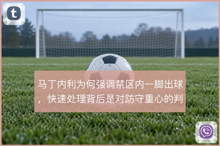 马丁内利为何强调禁区内一脚出球，快速处理背后是对防守重心的判断
