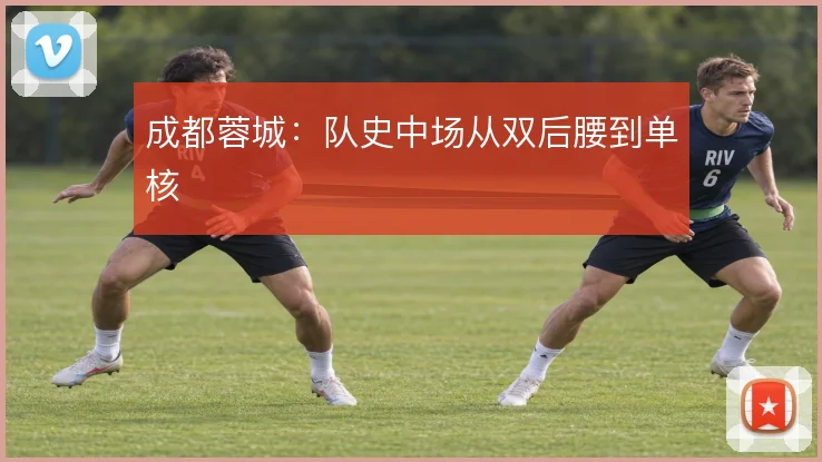 成都蓉城:队史中场从双后腰到单核