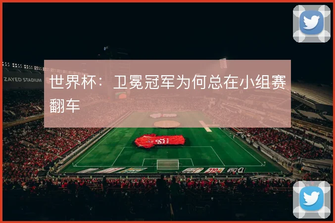 世界杯：卫冕冠军为何总在小组赛翻车
