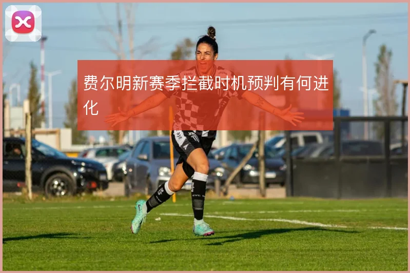 费尔明新赛季拦截时机预判有何进化