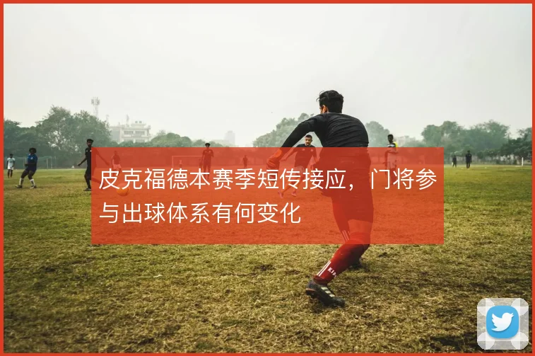 皮克福德本赛季短传接应,门将参与出球体系有何变化
