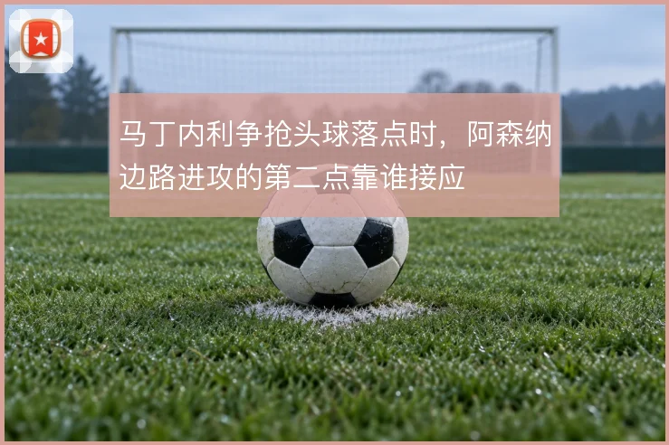 马丁内利争抢头球落点时，阿森纳边路进攻的第二点靠谁接应