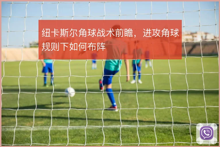 纽卡斯尔角球战术前瞻，进攻角球规则下如何布阵