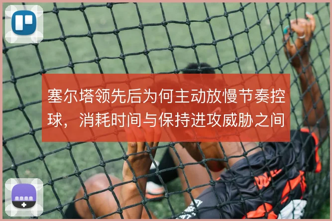 塞尔塔领先后为何主动放慢节奏控球,消耗时间与保持进攻威胁之间的取舍