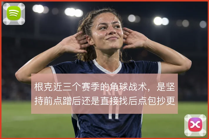 根克近三个赛季的角球战术,是坚持前点蹭后还是直接找后点包抄更有效