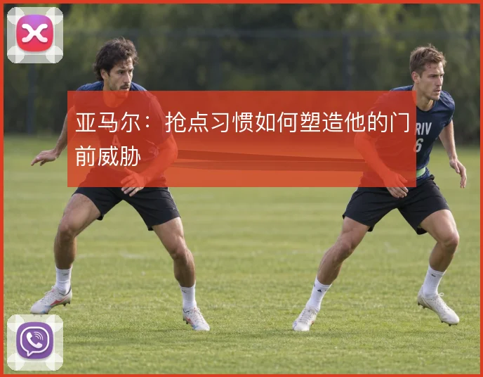 亚马尔:抢点习惯如何塑造他的门前威胁