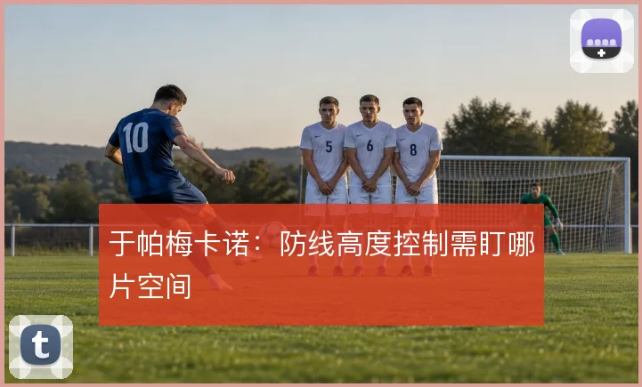 于帕梅卡诺:防线高度控制需盯哪片空间