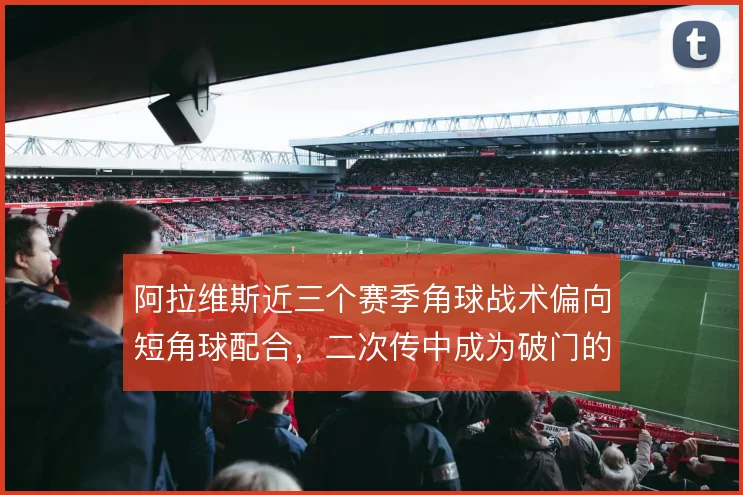 阿拉维斯近三个赛季角球战术偏向短角球配合,二次传中成为破门的重要来源