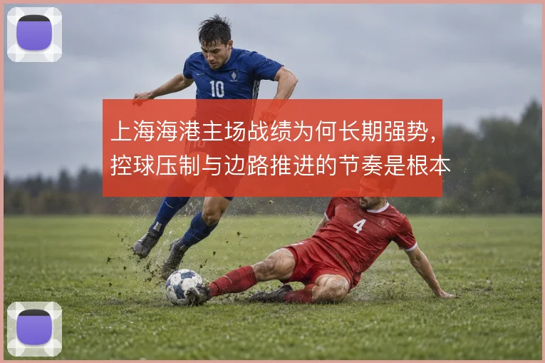 上海海港主场战绩为何长期强势,控球压制与边路推进的节奏是根本