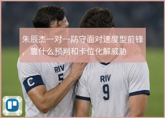 朱辰杰一对一防守面对速度型前锋，靠什么预判和卡位化解威胁