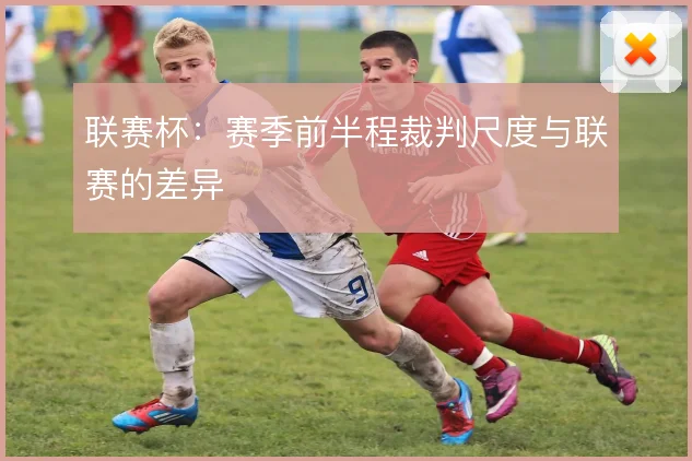 联赛杯：赛季前半程裁判尺度与联赛的差异