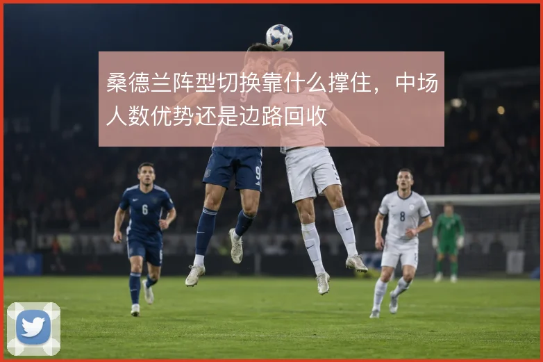 桑德兰阵型切换靠什么撑住,中场人数优势还是边路回收