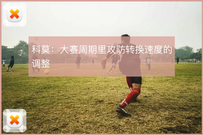 科莫:大赛周期里攻防转换速度的调整