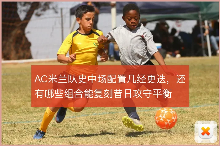 AC米兰队史中场配置几经更迭，还有哪些组合能复刻昔日攻守平衡