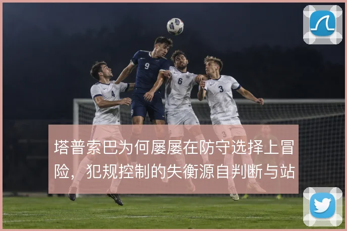 塔普索巴为何屡屡在防守选择上冒险，犯规控制的失衡源自判断与站位