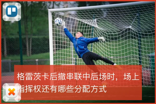 格雷茨卡后撤串联中后场时，场上指挥权还有哪些分配方式