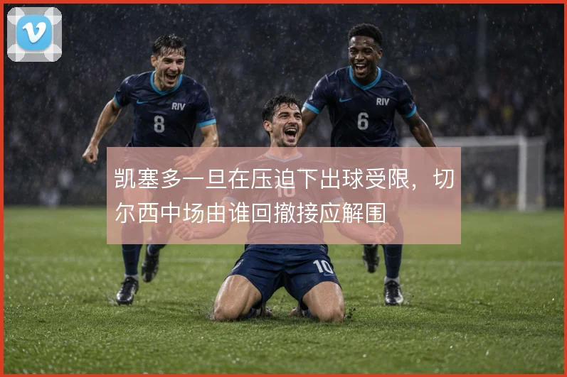 凯塞多一旦在压迫下出球受限，切尔西中场由谁回撤接应解围