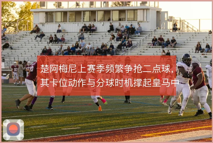 楚阿梅尼上赛季频繁争抢二点球，其卡位动作与分球时机撑起皇马中场硬度