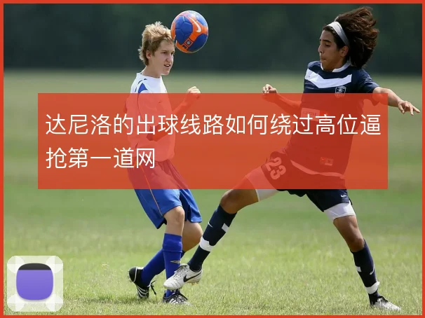 达尼洛的出球线路如何绕过高位逼抢第一道网