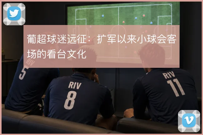 葡超球迷远征:扩军以来小球会客场的看台文化