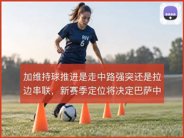 加维持球推进是走中路强突还是拉边串联，新赛季定位将决定巴萨中场节奏