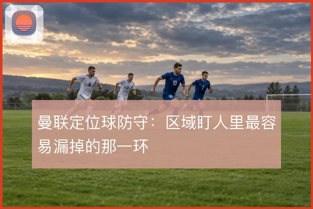 曼联定位球防守：区域盯人里最容易漏掉的那一环